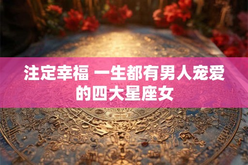 注定幸福 一生都有男人宠爱的四大星座女