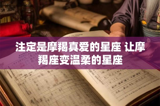 注定是摩羯真爱的星座 让摩羯座变温柔的星座
