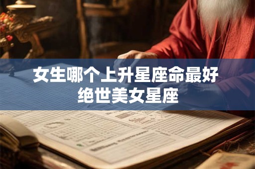 女生哪个上升星座命最好 绝世美女星座