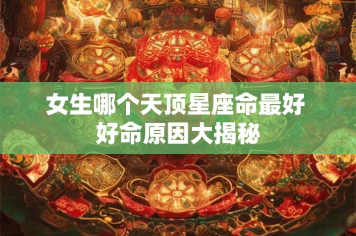 女生哪个天顶星座命最好 好命原因大揭秘