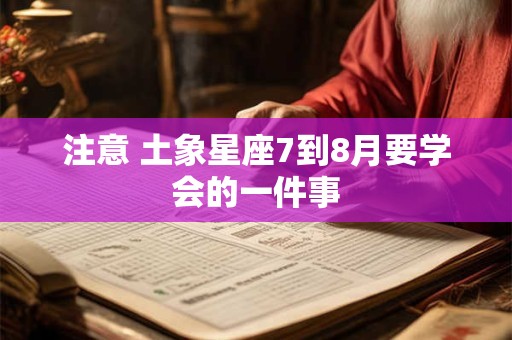 注意 土象星座7到8月要学会的一件事