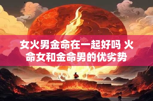 女火男金命在一起好吗 火命女和金命男的优劣势