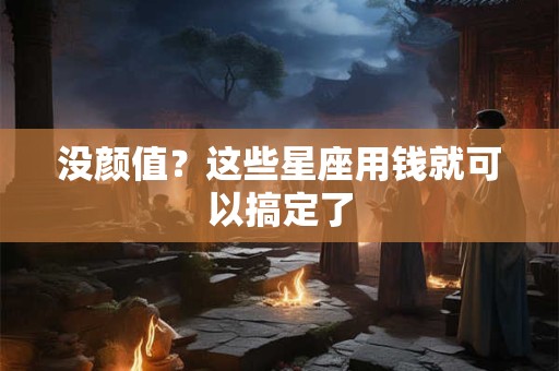 没颜值？这些星座用钱就可以搞定了