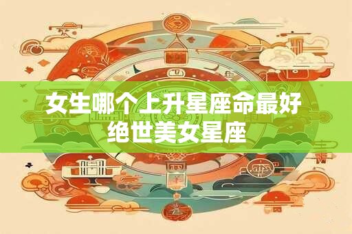 女生哪个上升星座命最好 绝世美女星座