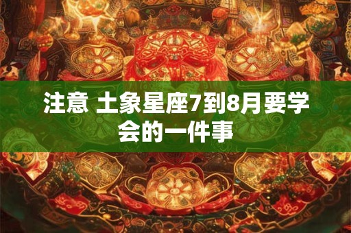 注意 土象星座7到8月要学会的一件事