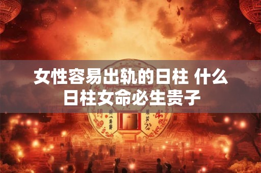 女性容易出轨的日柱 什么日柱女命必生贵子