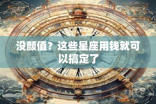 没颜值？这些星座用钱就可以搞定了