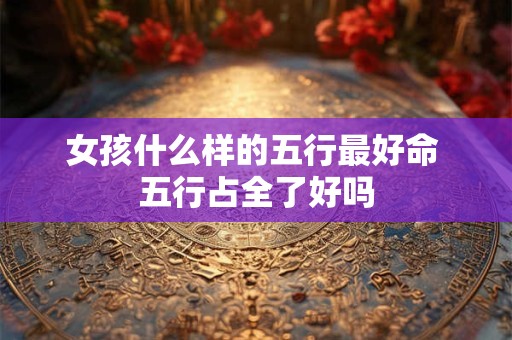 女孩什么样的五行最好命 五行占全了好吗