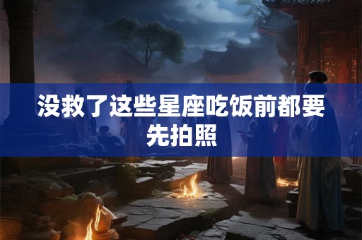 没救了这些星座吃饭前都要先拍照