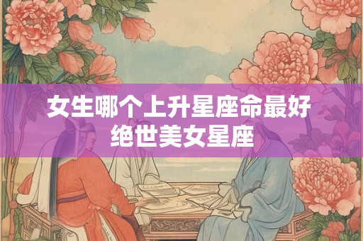 女生哪个上升星座命最好 绝世美女星座