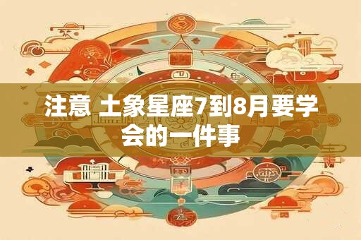 注意 土象星座7到8月要学会的一件事