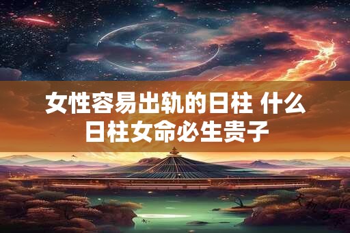 女性容易出轨的日柱 什么日柱女命必生贵子
