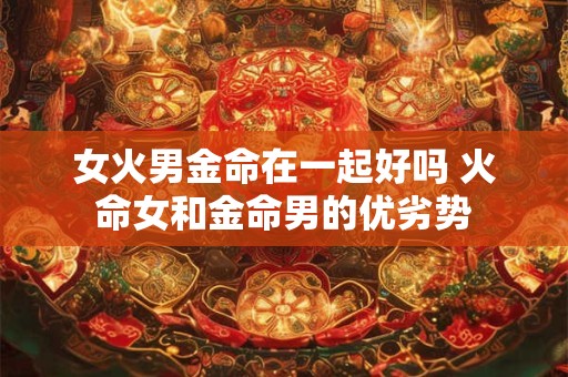 女火男金命在一起好吗 火命女和金命男的优劣势