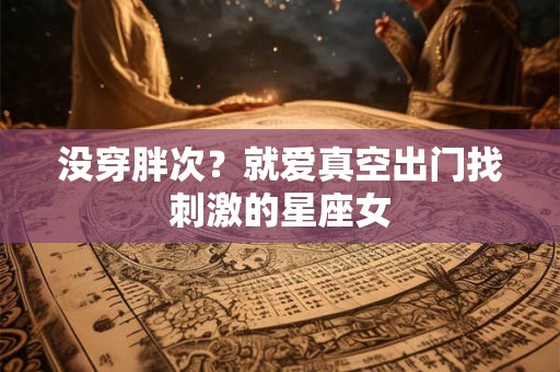 没穿胖次？就爱真空出门找刺激的星座女