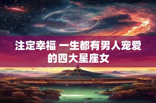 注定幸福 一生都有男人宠爱的四大星座女