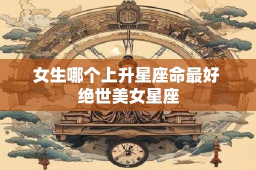 女生哪个上升星座命最好 绝世美女星座