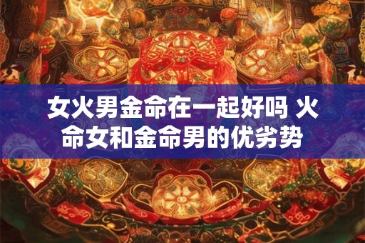 女火男金命在一起好吗 火命女和金命男的优劣势
