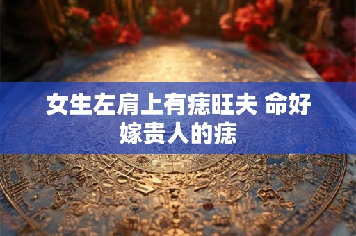 女生左肩上有痣旺夫 命好嫁贵人的痣