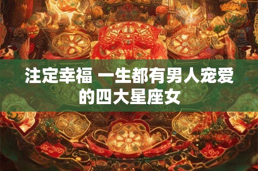 注定幸福 一生都有男人宠爱的四大星座女