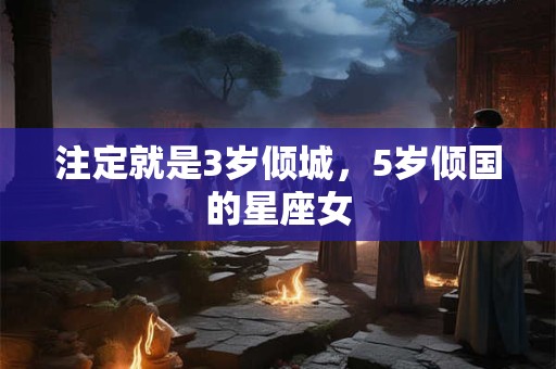 注定就是3岁倾城，5岁倾国的星座女
