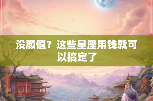 没颜值？这些星座用钱就可以搞定了