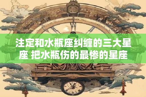 注定和水瓶座纠缠的三大星座 把水瓶伤的最惨的星座