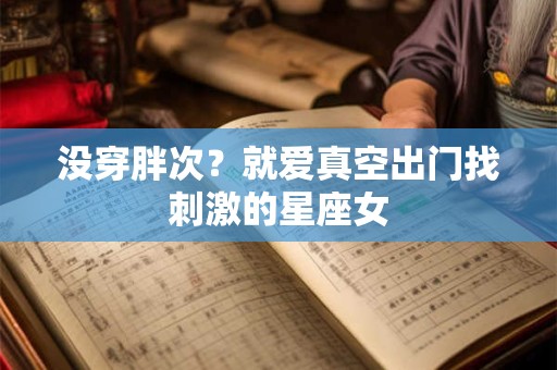 详细阅读:没穿胖次?就爱真空出门找刺激的星座女 没穿胖次?就爱真空出门找刺激的星座女