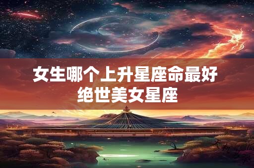 女生哪个上升星座命最好 绝世美女星座