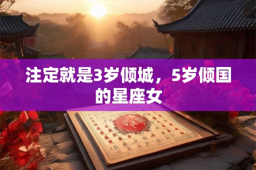 注定就是3岁倾城，5岁倾国的星座女