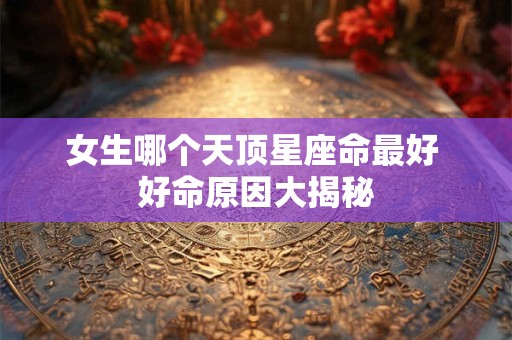 女生哪个天顶星座命最好 好命原因大揭秘