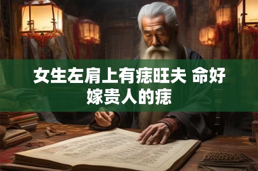 详细阅读:女生左肩上有痣旺夫 命好嫁贵人的痣 女生左肩上有痣旺夫 命好嫁贵人的痣