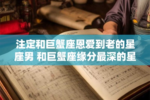 注定和巨蟹座恩爱到老的星座男 和巨蟹座缘分最深的星座