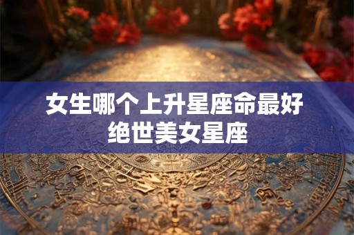 女生哪个上升星座命最好 绝世美女星座