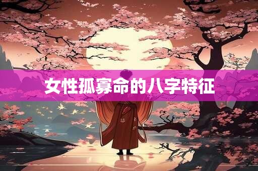 详细阅读:女性孤寡命的八字特征 女性孤寡命的八字特征