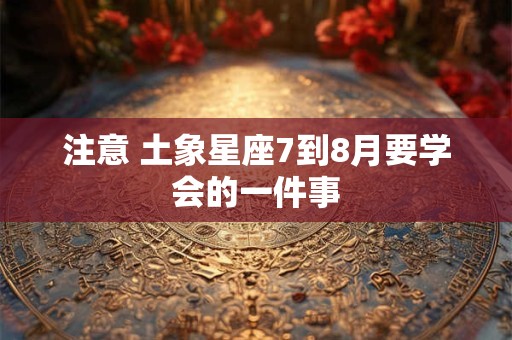 注意 土象星座7到8月要学会的一件事