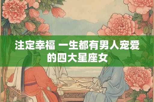 注定幸福 一生都有男人宠爱的四大星座女