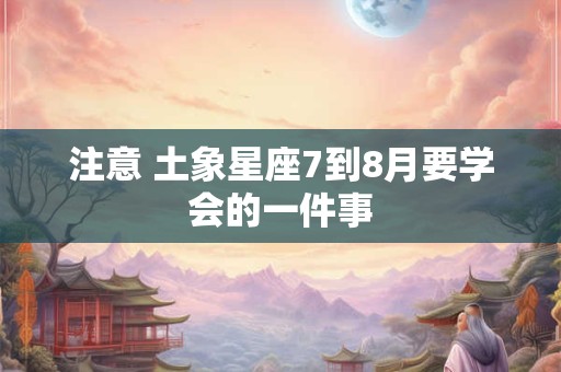 注意 土象星座7到8月要学会的一件事