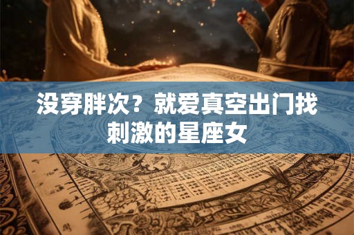 没穿胖次？就爱真空出门找刺激的星座女