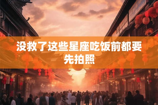 没救了这些星座吃饭前都要先拍照