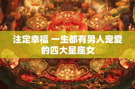 注定幸福 一生都有男人宠爱的四大星座女