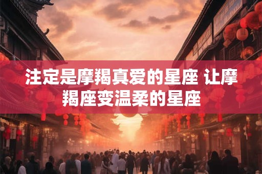 注定是摩羯真爱的星座 让摩羯座变温柔的星座