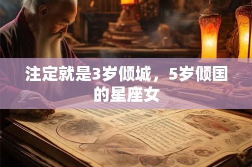 详细阅读:注定就是3岁倾城,5岁倾国的星座女 注定就是3岁倾城,5岁倾国的星座女
