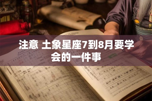 注意 土象星座7到8月要学会的一件事