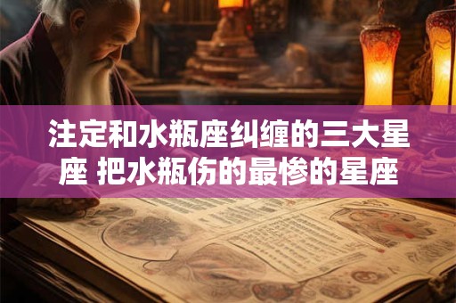 注定和水瓶座纠缠的三大星座 把水瓶伤的最惨的星座