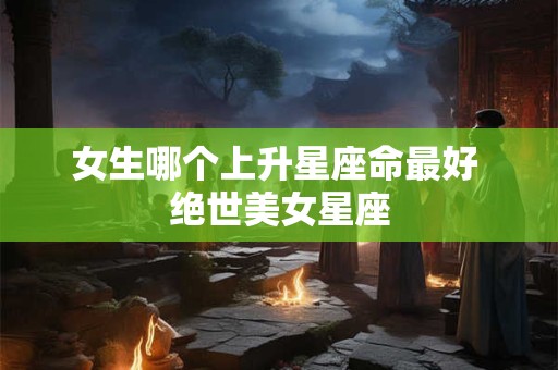 女生哪个上升星座命最好 绝世美女星座