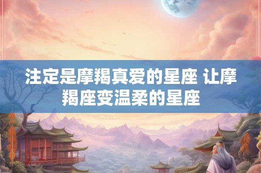 注定是摩羯真爱的星座 让摩羯座变温柔的星座