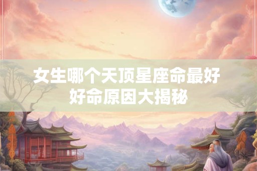 女生哪个天顶星座命最好 好命原因大揭秘