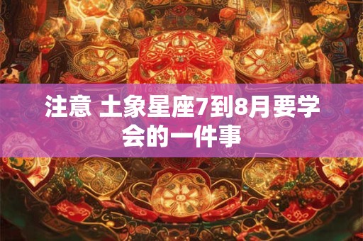 注意 土象星座7到8月要学会的一件事