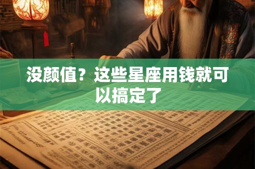 没颜值？这些星座用钱就可以搞定了