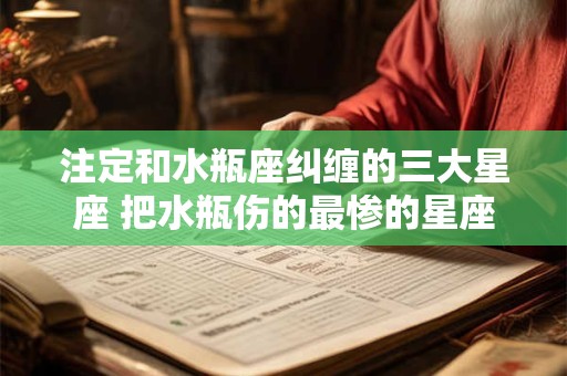 注定和水瓶座纠缠的三大星座 把水瓶伤的最惨的星座